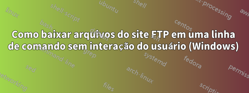 Como baixar arquivos do site FTP em uma linha de comando sem interação do usuário (Windows)