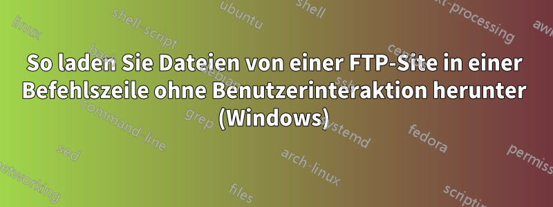 So laden Sie Dateien von einer FTP-Site in einer Befehlszeile ohne Benutzerinteraktion herunter (Windows)