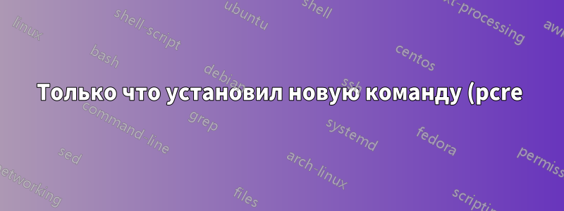Только что установил новую команду (pcre), она не отображается, но man показывает руководство?