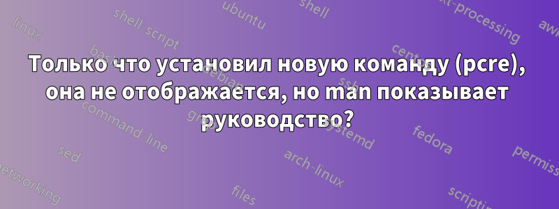 Только что установил новую команду (pcre), она не отображается, но man показывает руководство?