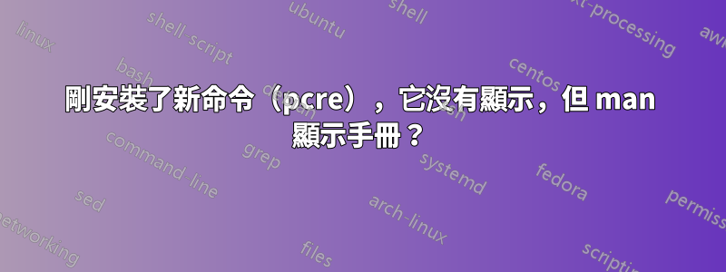 剛安裝了新命令（pcre），它沒有顯示，但 man 顯示手冊？