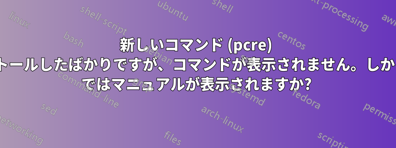 新しいコマンド (pcre) をインストールしたばかりですが、コマンドが表示されません。しかし、man ではマニュアルが表示されますか?