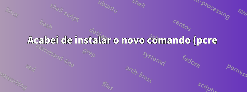 Acabei de instalar o novo comando (pcre), não aparece, mas man mostra manual?