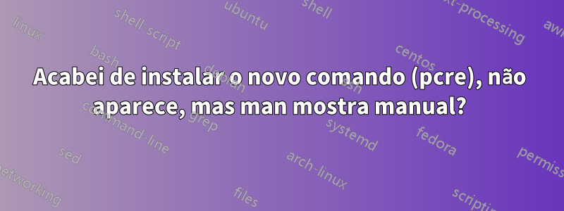 Acabei de instalar o novo comando (pcre), não aparece, mas man mostra manual?