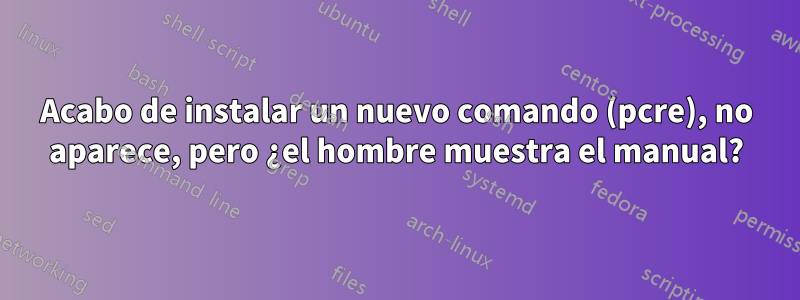 Acabo de instalar un nuevo comando (pcre), no aparece, pero ¿el hombre muestra el manual?