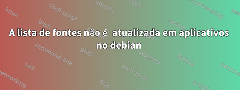 A lista de fontes não é atualizada em aplicativos no debian