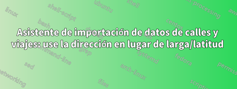 Asistente de importación de datos de calles y viajes: use la dirección en lugar de larga/latitud