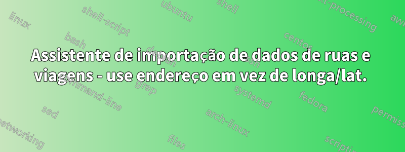 Assistente de importação de dados de ruas e viagens - use endereço em vez de longa/lat.