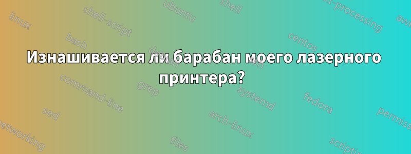 Изнашивается ли барабан моего лазерного принтера? 