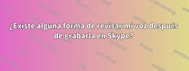 ¿Existe alguna forma de revisar mi voz después de grabarla en Skype?