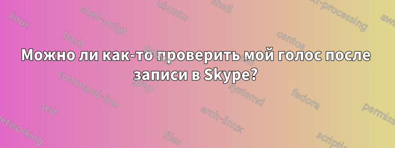 Можно ли как-то проверить мой голос после записи в Skype?