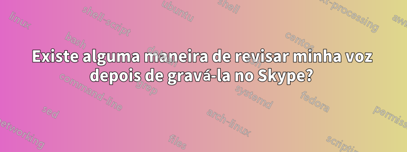 Existe alguma maneira de revisar minha voz depois de gravá-la no Skype?