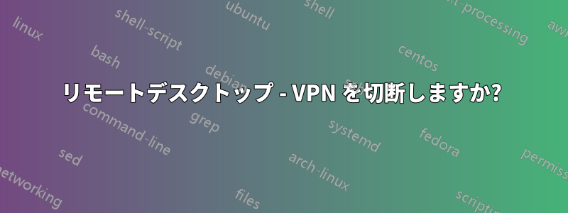 リモートデスクトップ - VPN を切断しますか?