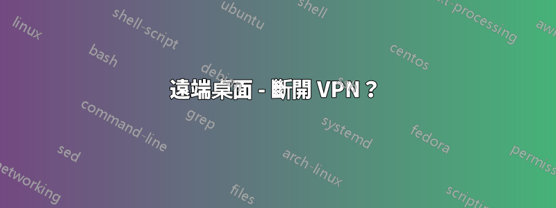 遠端桌面 - 斷開 VPN？