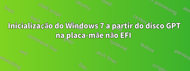 Inicialização do Windows 7 a partir do disco GPT na placa-mãe não EFI 