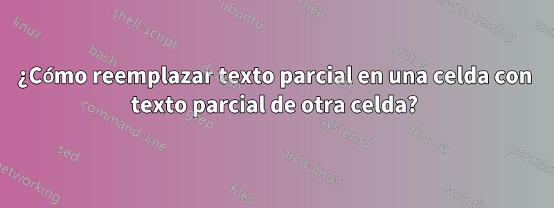 ¿Cómo reemplazar texto parcial en una celda con texto parcial de otra celda?