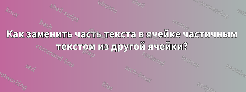 Как заменить часть текста в ячейке частичным текстом из другой ячейки?