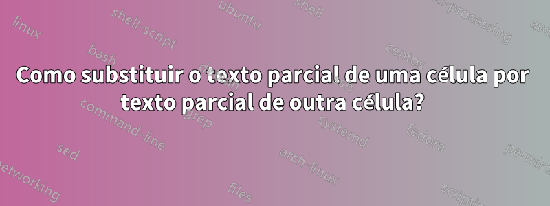 Como substituir o texto parcial de uma célula por texto parcial de outra célula?