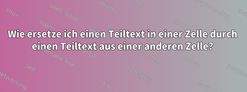 Wie ersetze ich einen Teiltext in einer Zelle durch einen Teiltext aus einer anderen Zelle?