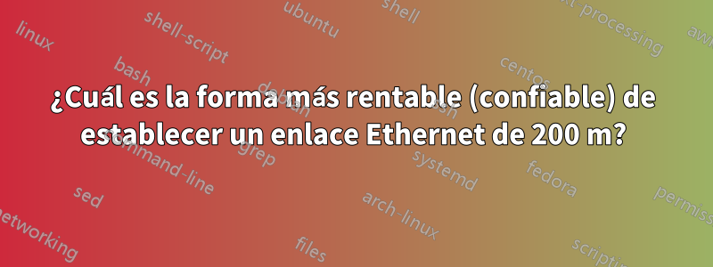 ¿Cuál es la forma más rentable (confiable) de establecer un enlace Ethernet de 200 m?