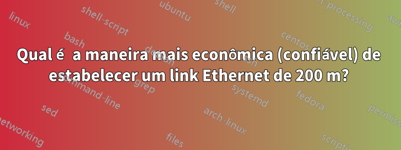 Qual é a maneira mais econômica (confiável) de estabelecer um link Ethernet de 200 m?