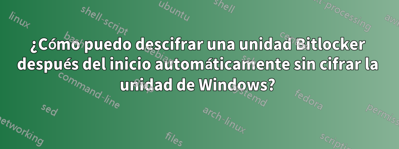 ¿Cómo puedo descifrar una unidad Bitlocker después del inicio automáticamente sin cifrar la unidad de Windows?