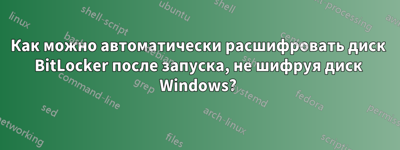 Как можно автоматически расшифровать диск BitLocker после запуска, не шифруя диск Windows?