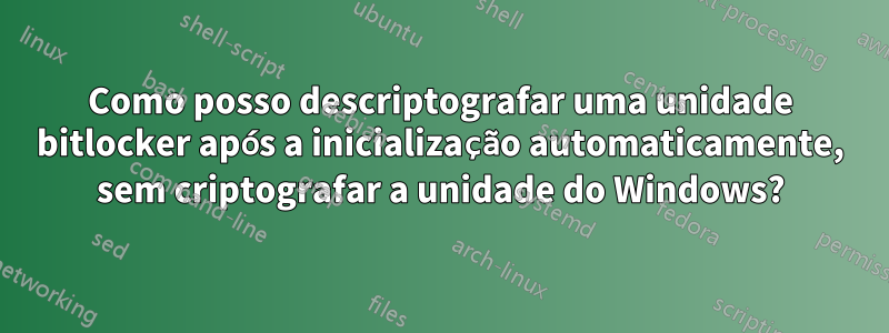 Como posso descriptografar uma unidade bitlocker após a inicialização automaticamente, sem criptografar a unidade do Windows?