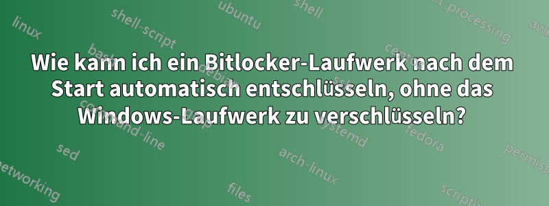 Wie kann ich ein Bitlocker-Laufwerk nach dem Start automatisch entschlüsseln, ohne das Windows-Laufwerk zu verschlüsseln?