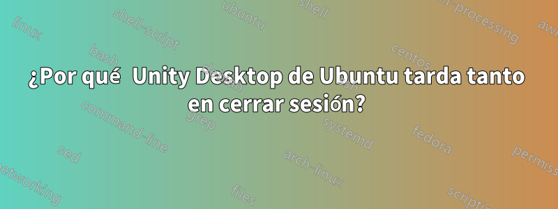 ¿Por qué Unity Desktop de Ubuntu tarda tanto en cerrar sesión?