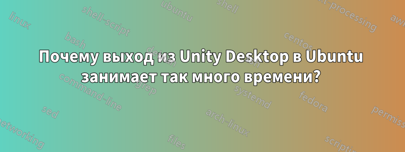 Почему выход из Unity Desktop в Ubuntu занимает так много времени?