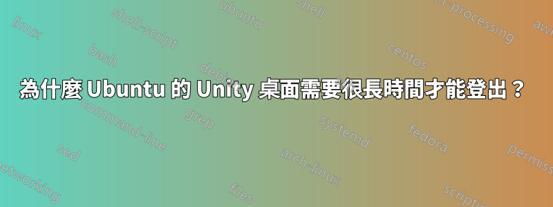 為什麼 Ubuntu 的 Unity 桌面需要很長時間才能登出？