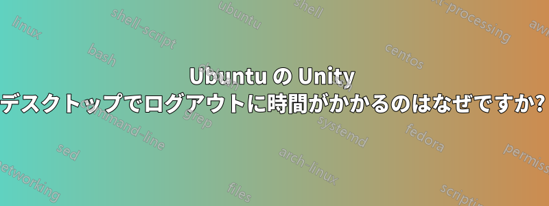 Ubuntu の Unity デスクトップでログアウトに時間がかかるのはなぜですか?