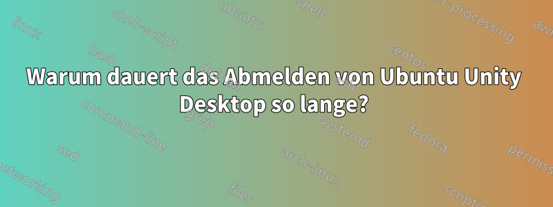 Warum dauert das Abmelden von Ubuntu Unity Desktop so lange?