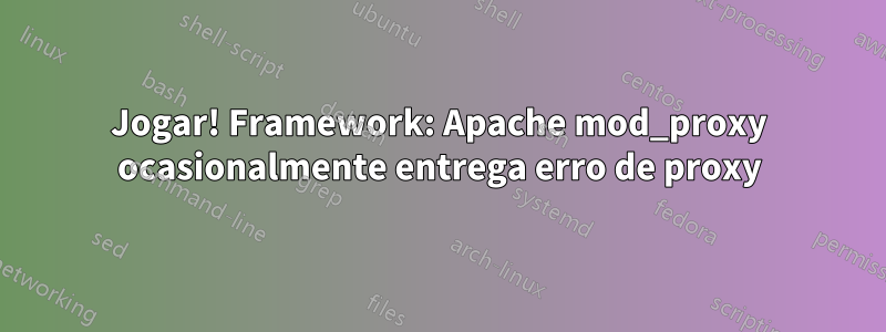 Jogar! Framework: Apache mod_proxy ocasionalmente entrega erro de proxy