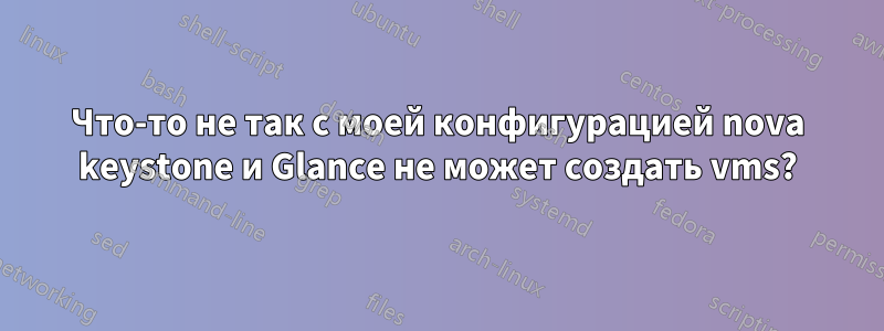 Что-то не так с моей конфигурацией nova keystone и Glance не может создать vms?