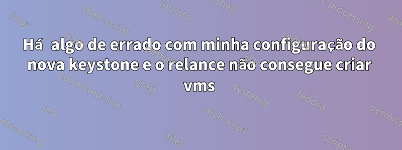 Há algo de errado com minha configuração do nova keystone e o relance não consegue criar vms