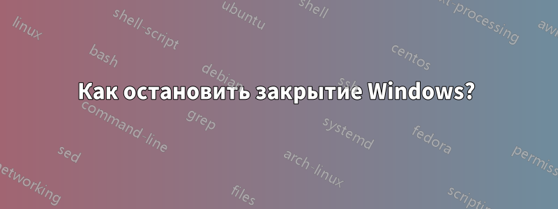 Как остановить закрытие Windows?