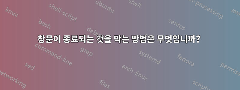 창문이 종료되는 것을 막는 방법은 무엇입니까?