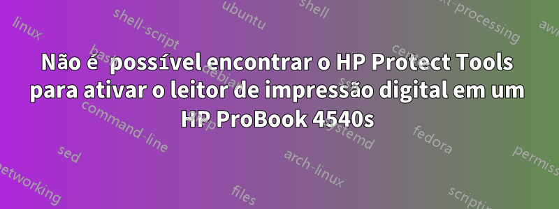 Não é possível encontrar o HP Protect Tools para ativar o leitor de impressão digital em um HP ProBook 4540s