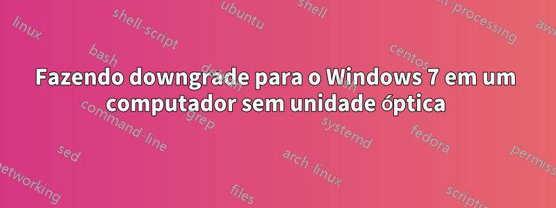 Fazendo downgrade para o Windows 7 em um computador sem unidade óptica