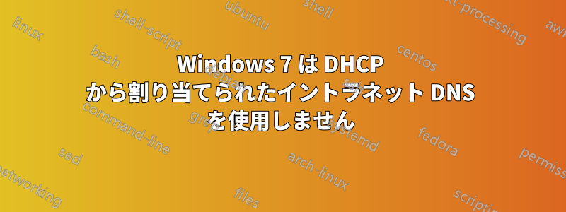 Windows 7 は DHCP から割り当てられたイントラネット DNS を使用しません