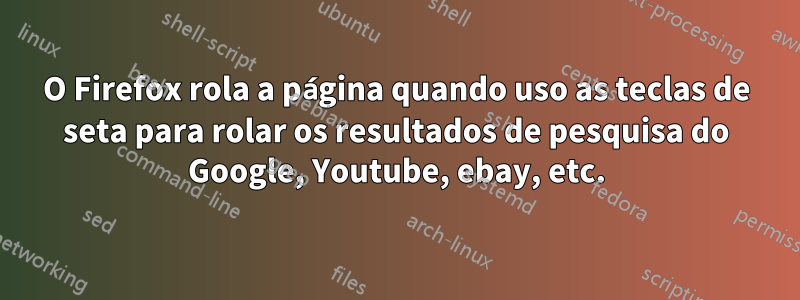 O Firefox rola a página quando uso as teclas de seta para rolar os resultados de pesquisa do Google, Youtube, ebay, etc.