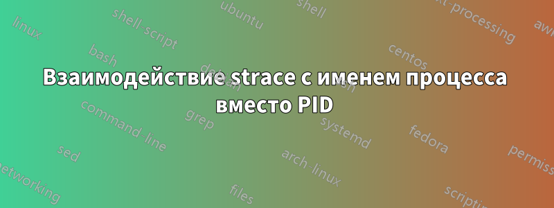 Взаимодействие strace с именем процесса вместо PID