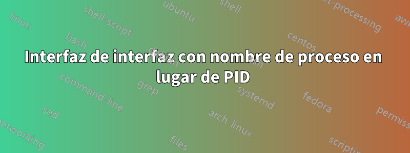 Interfaz de interfaz con nombre de proceso en lugar de PID