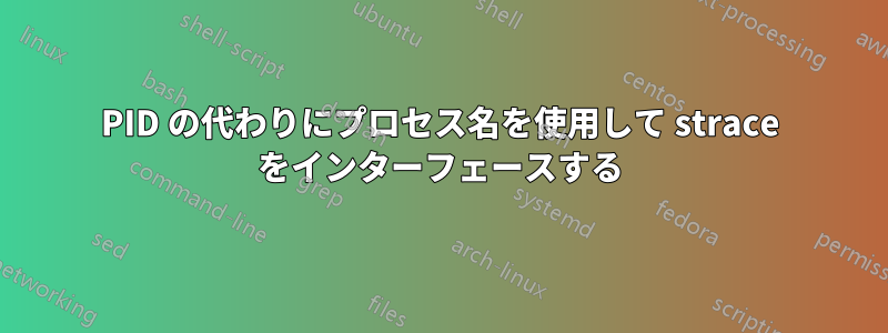 PID の代わりにプロセス名を使用して strace をインターフェースする