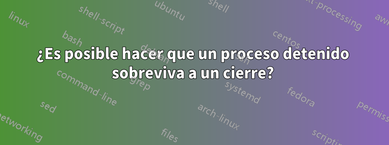 ¿Es posible hacer que un proceso detenido sobreviva a un cierre?