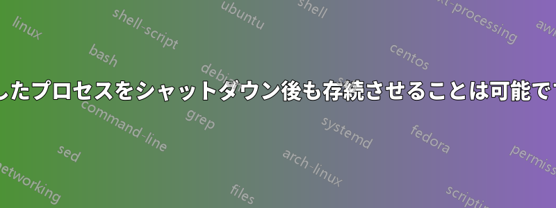 停止したプロセスをシャットダウン後も存続させることは可能ですか?