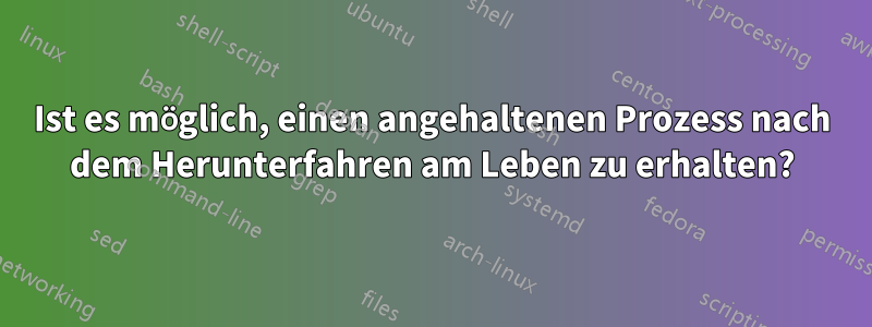 Ist es möglich, einen angehaltenen Prozess nach dem Herunterfahren am Leben zu erhalten?