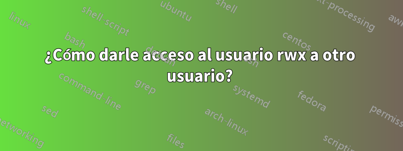 ¿Cómo darle acceso al usuario rwx a otro usuario?